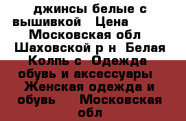 джинсы белые с вышивкой › Цена ­ 900 - Московская обл., Шаховской р-н, Белая Колпь с. Одежда, обувь и аксессуары » Женская одежда и обувь   . Московская обл.